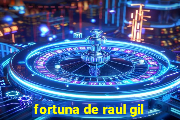 fortuna de raul gil